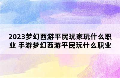 2023梦幻西游平民玩家玩什么职业 手游梦幻西游平民玩什么职业